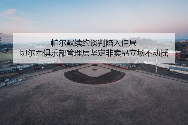 帕尔默续约谈判陷入僵局 切尔西俱乐部管理层坚定非卖品立场不动摇